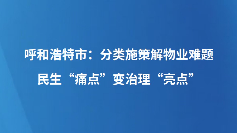 呼和浩特市：分类施策解物业难题 民生“痛点”变治理“亮点”