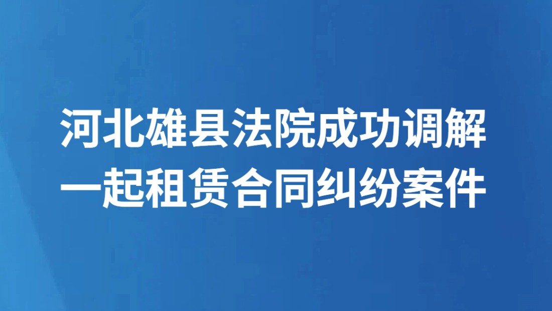 河北雄县法院成功调解一起租赁合同纠纷案件