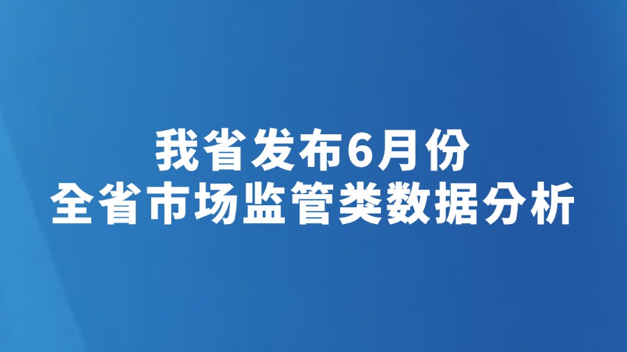 我省发布6月份全省市场监管类数据分析