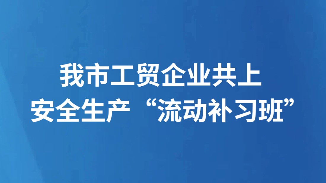 我市工贸企业 共上安全生产“流动补习班”