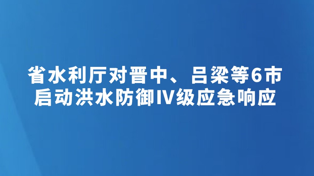 省水利厅对晋中、吕梁等6市启动洪水防御Ⅳ级应急响应