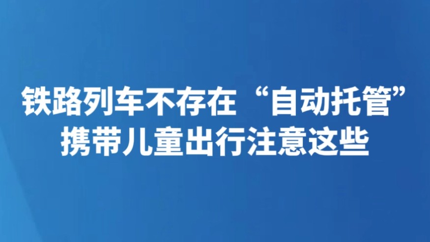 铁路列车不存在“自动托管” 携带儿童出行注意这些