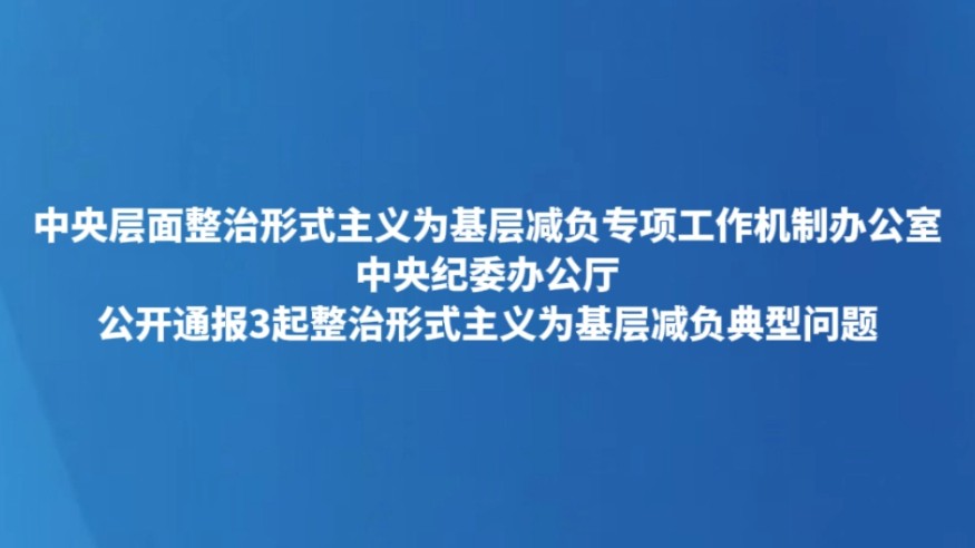中央层面整治形式主义为基层减负专项工作机制办公室 中央纪委办公厅公开通报3起整治形式主义为基层减负典型问题
