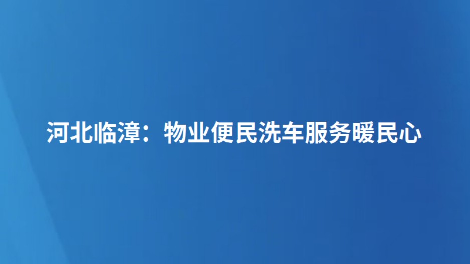 河北临漳：物业便民洗车服务暖民心