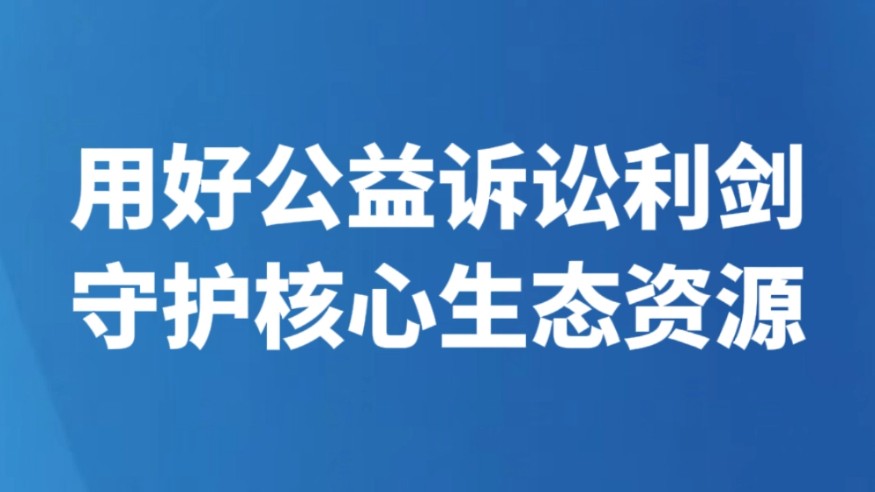 用好公益诉讼利剑 守护核心生态资源