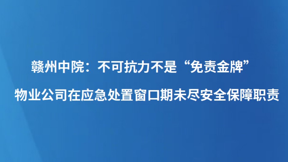 赣州中院：不可抗力不是“免责金牌” 物业公司在应急处置窗口期未尽安全保障职责