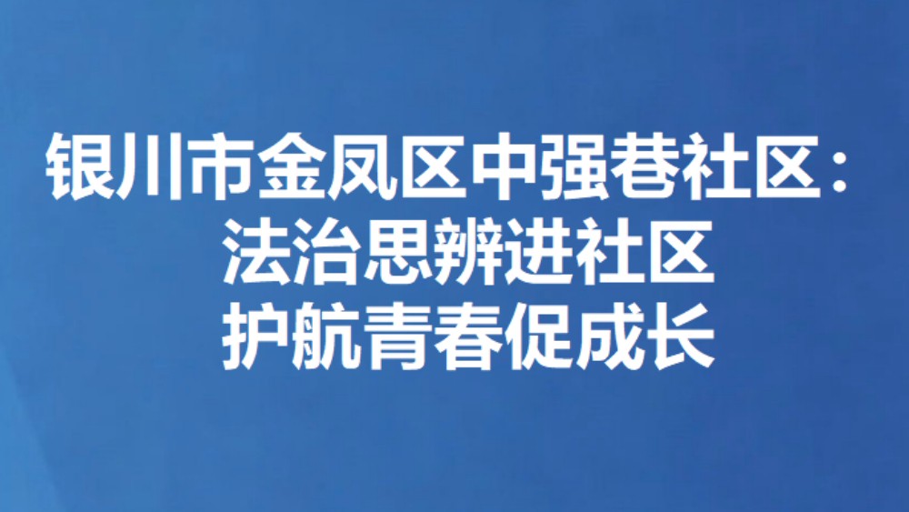 银川市金凤区中强巷社区：法治思辨进社区 护航青春促成长