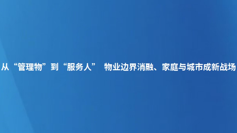 从“管理物”到“服务人” 物业边界消融、家庭与城市成新战场