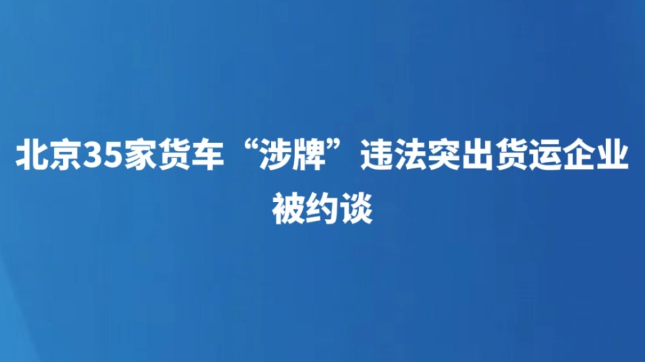 北京35家货车“涉牌”违法突出货运企业被约谈