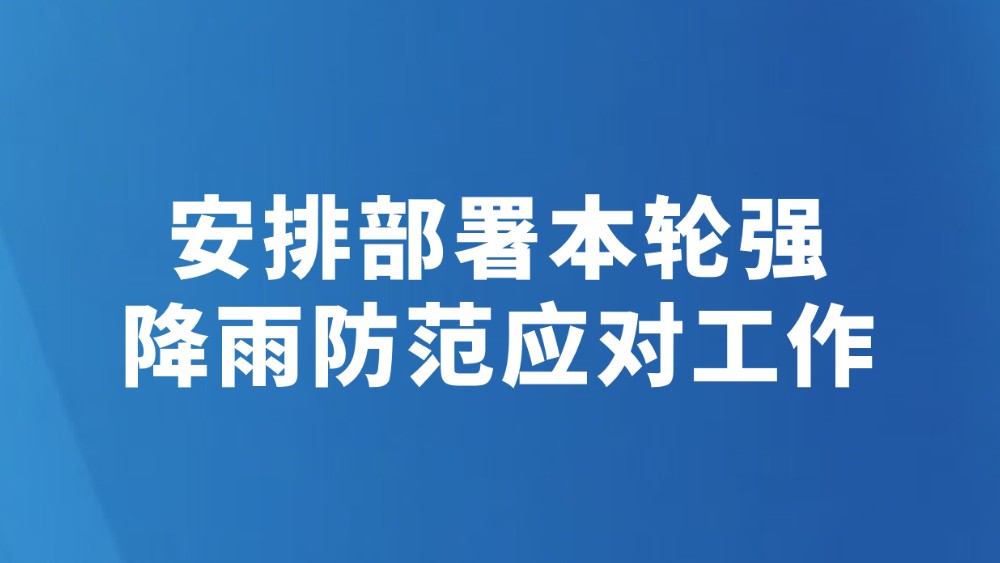 安排部署本轮强降雨防范应对工作
