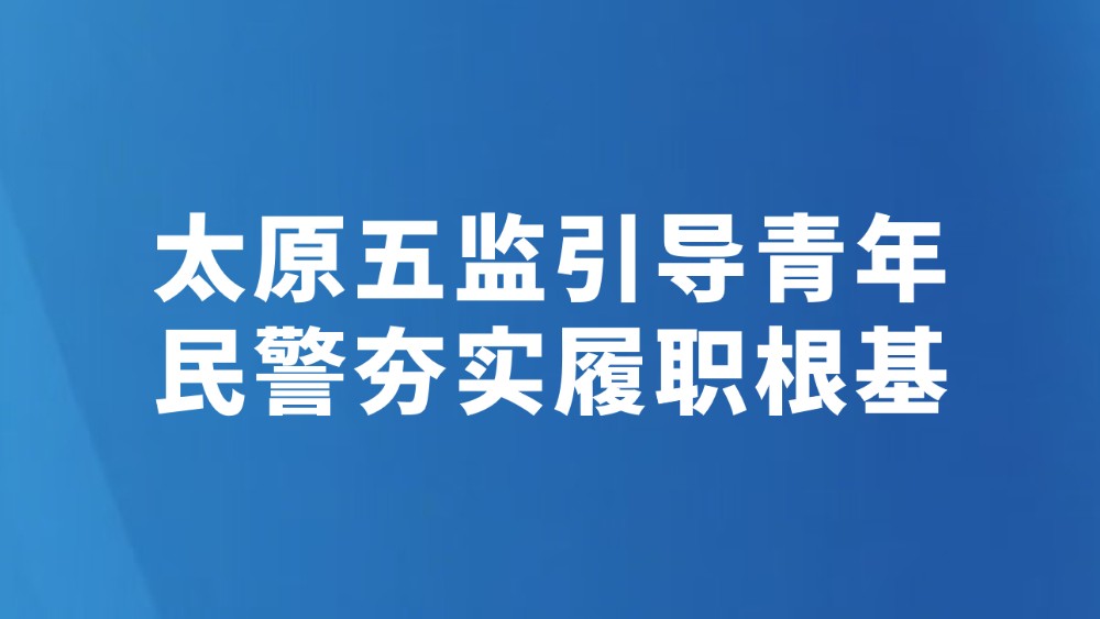 太原五监引导青年民警夯实履职根基