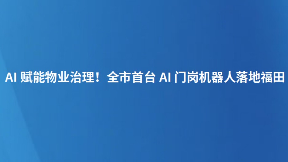 AI赋能物业治理！全市首台AI门岗机器人落地福田
