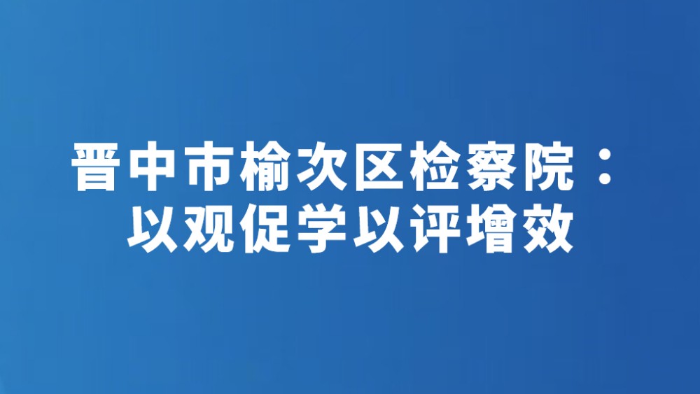 晋中市榆次区检察院：以观促学以评增效