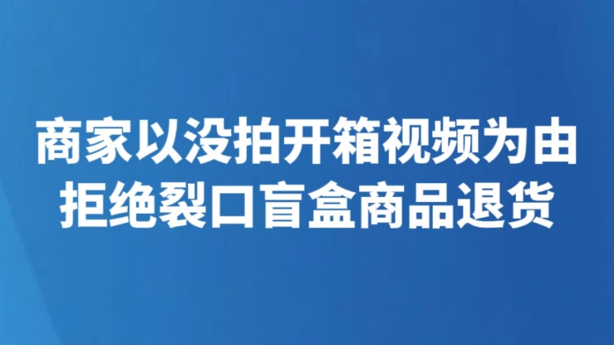 商家以没拍开箱视频为由拒绝裂口盲盒商品退货