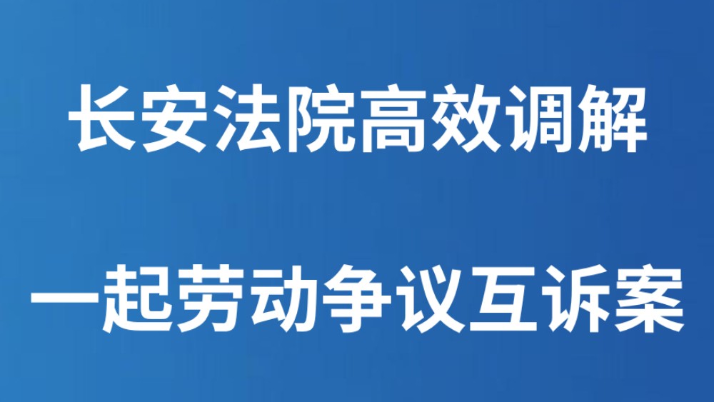 长安法院高效调解一起劳动争议互诉案