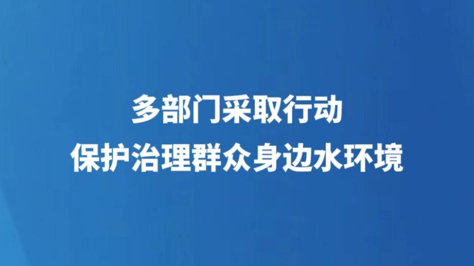 多部门采取行动保护治理群众身边水环境