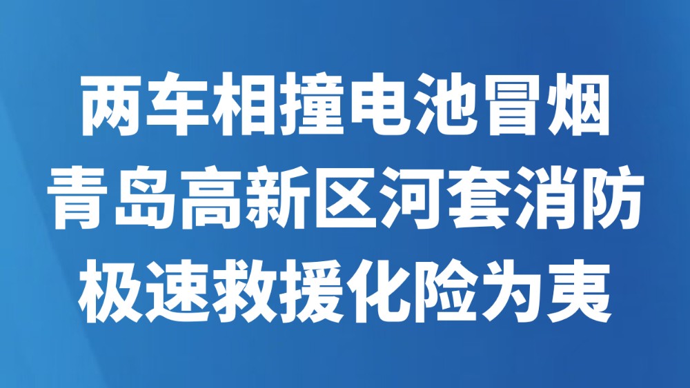 两车相撞电池冒烟 青岛高新区河套消防极速救援化险为夷