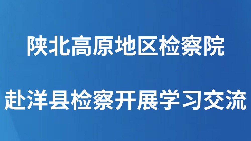 陕北高原地区检察院赴洋县检察开展学习交流