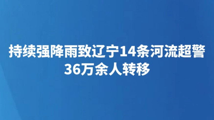 持续强降雨致辽宁14条河流超警 36万余人转移
