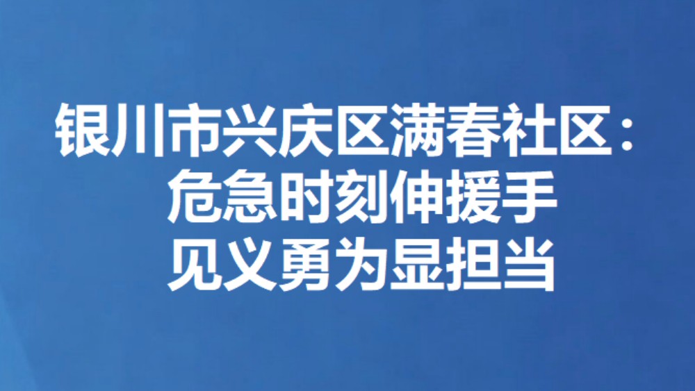 银川市兴庆区满春社区：危急时刻伸援手 见义勇为显担当