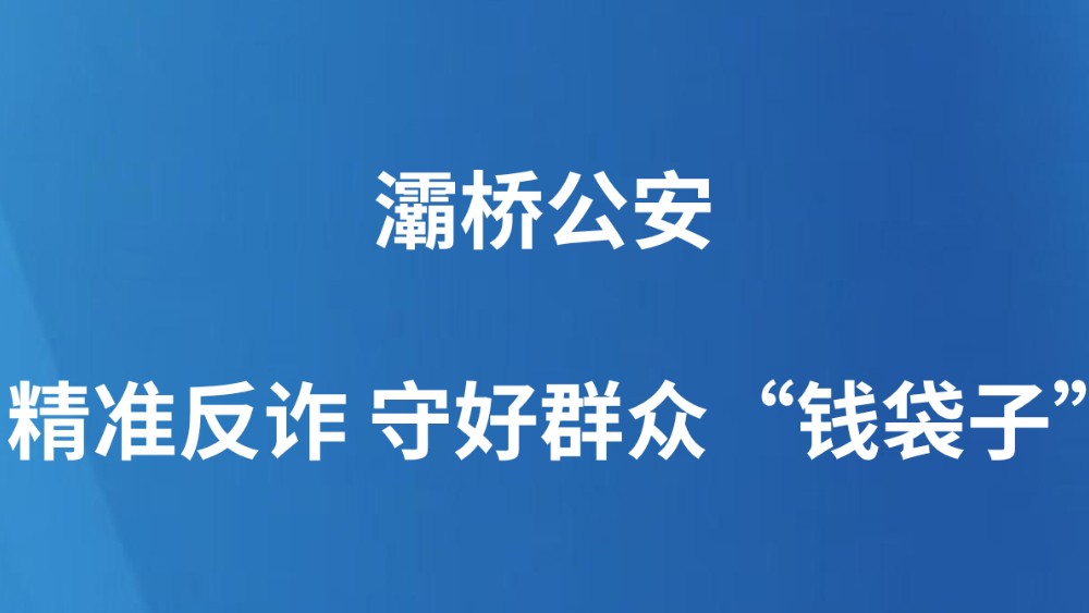 灞桥公安：精准反诈 守好群众“钱袋子”