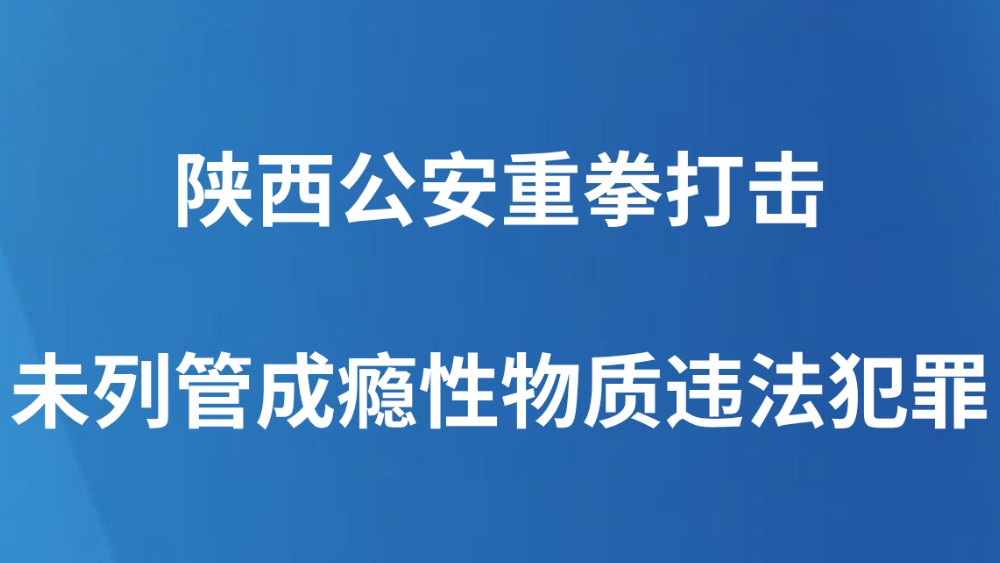 陕西公安重拳打击未列管成瘾性物质违法犯罪