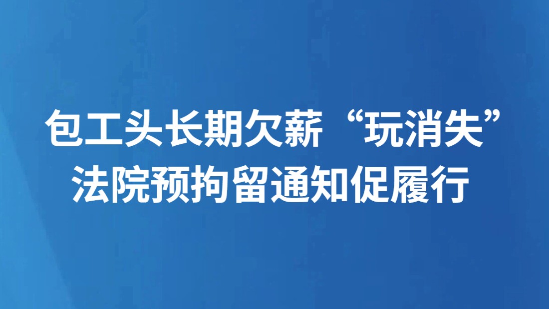 包工头长期欠薪“玩消失” 法院预拘留通知促履行