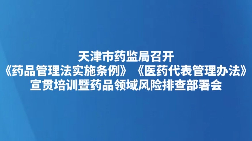 天津市药监局召开《药品管理法实施条例》《医药代表管理办法》宣贯培训暨药品领域风险排查部署会