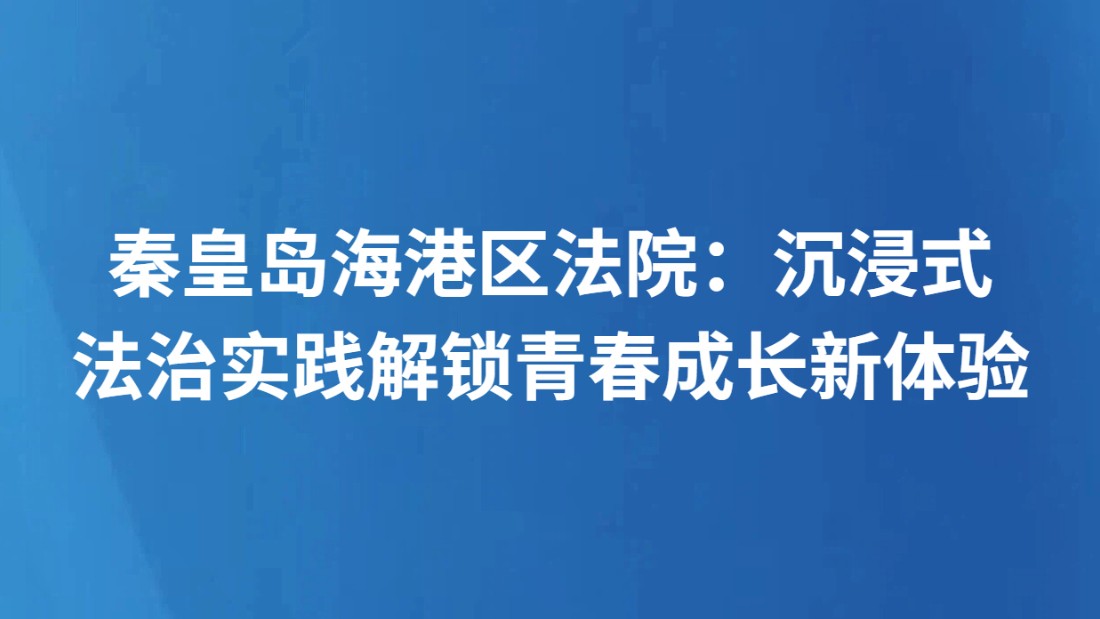 秦皇岛海港区法院：沉浸式法治实践解锁青春成长新体验