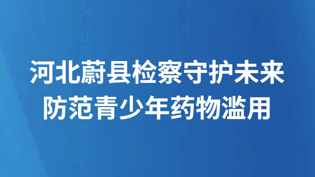 河北蔚县检察守护未来 防范青少年药物滥用