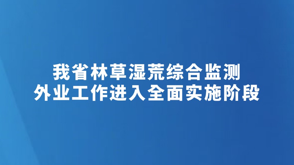 我省林草湿荒综合监测外业工作进入全面实施阶段