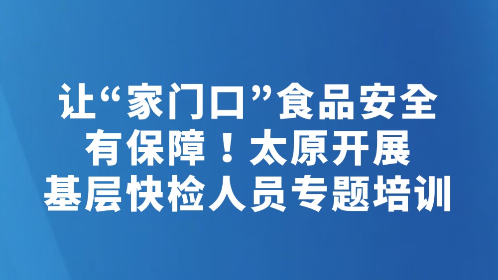 让“家门口”食品安全有保障！太原开展基层快检人员专题培训