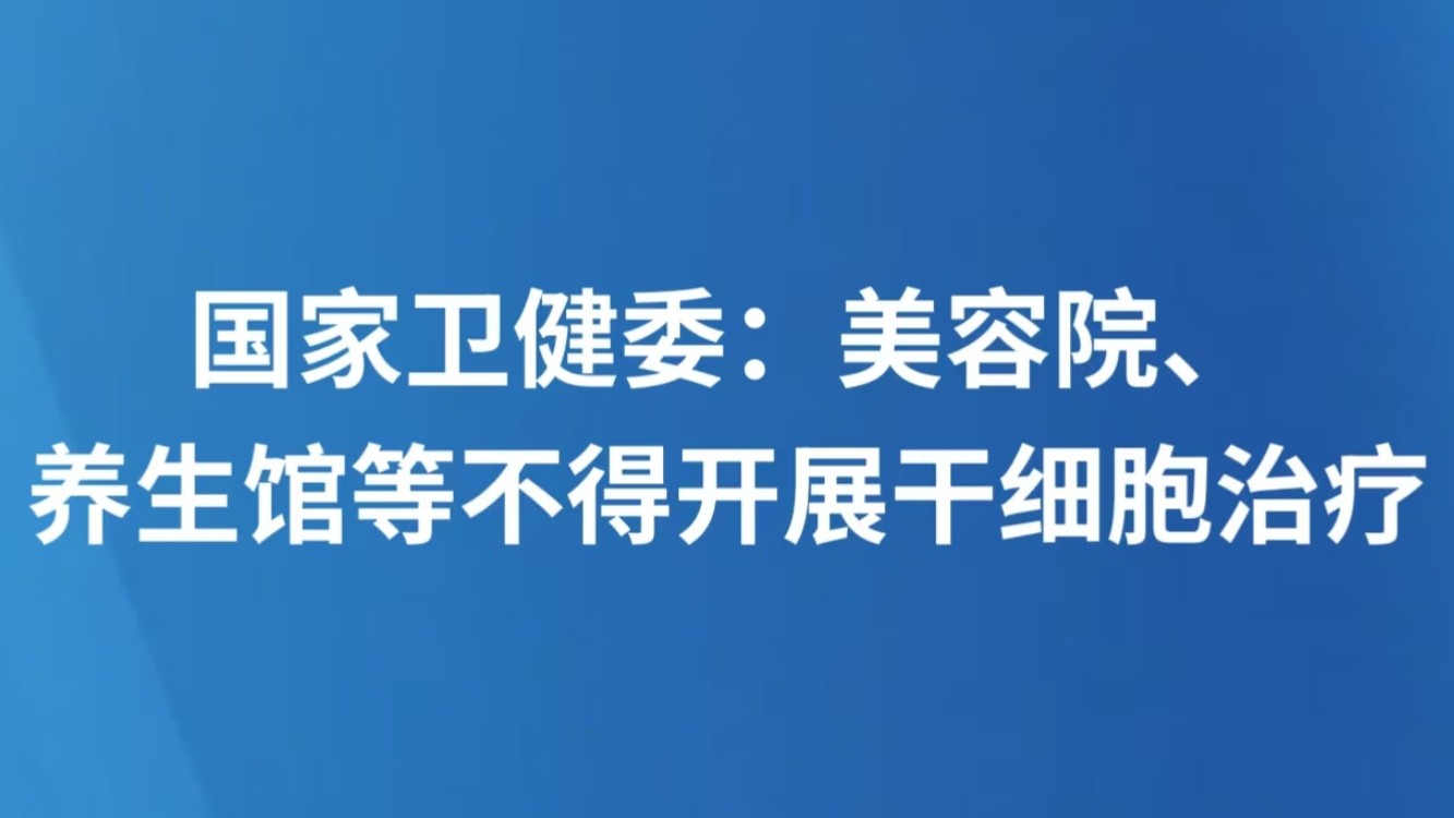 国家卫健委：美容院、养生馆等不得开展干细胞治疗