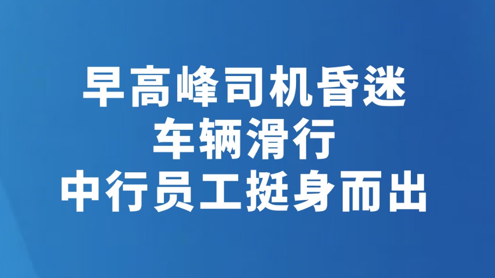 早高峰司机昏迷车辆滑行 中行员工挺身而出