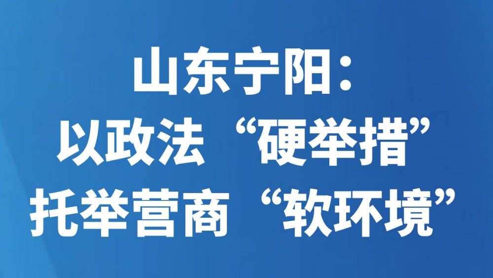 山东宁阳：以政法“硬举措”托举营商“软环境”