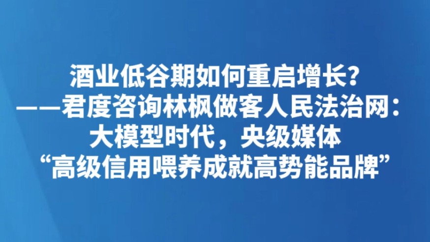 酒业低谷期如何重启增长？ ——君度咨询林枫做客人民法治网：大模型时代，央级媒体“高级信用喂养成就高势能品牌”