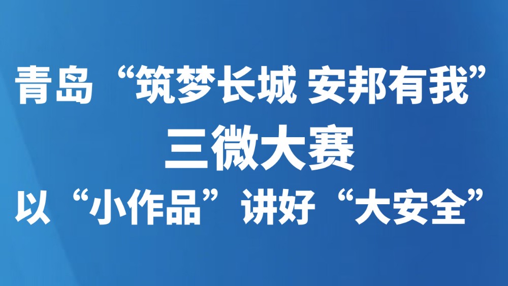 青岛“筑梦长城 安邦有我”三微大赛以“小作品”讲好“大安全”