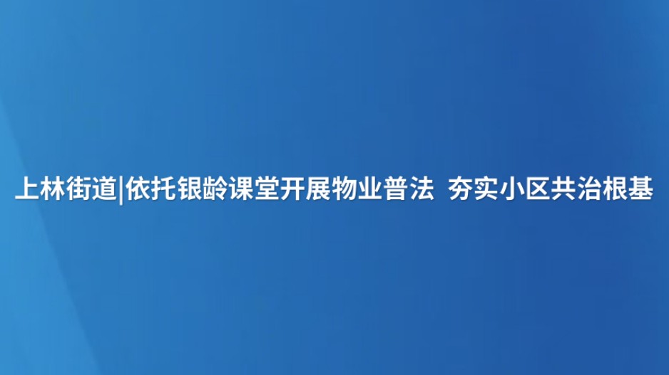 上林街道|依托银龄课堂开展物业普法 夯实小区共治根基