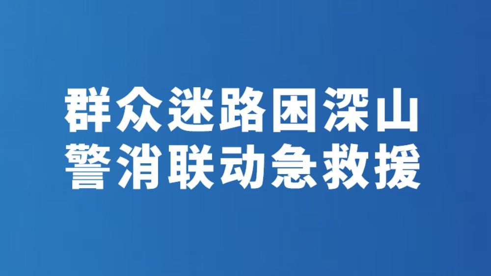 群众迷路困深山 警消联动急救援