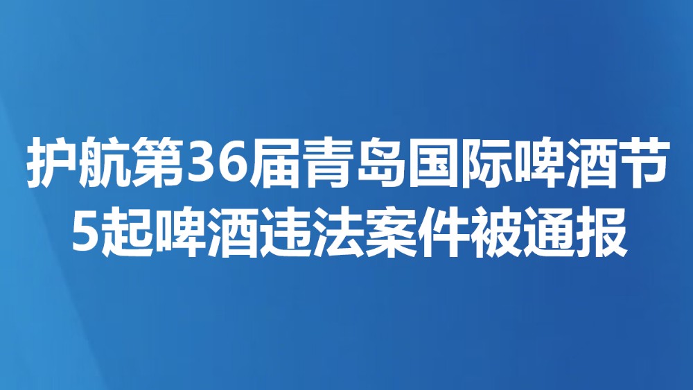 护航第36届青岛国际啤酒节 5起啤酒违法案件被通报