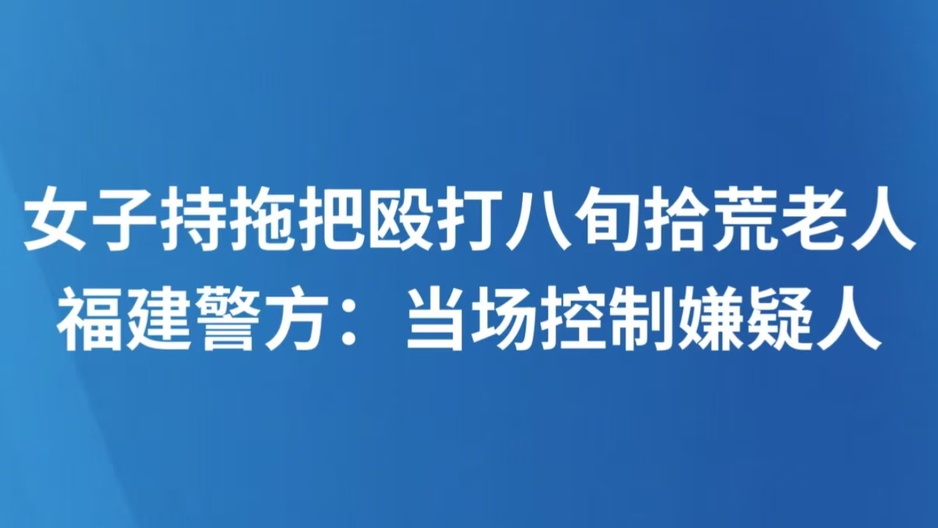 女子持拖把殴打八旬拾荒老人 福建警方：当场控制嫌疑人