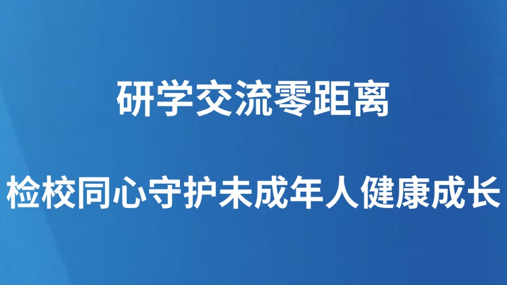 研学交流零距离 检校同心守护未成年人健康成长