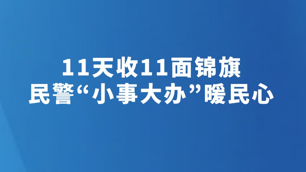 11天收11面锦旗 民警“小事大办”暖民心