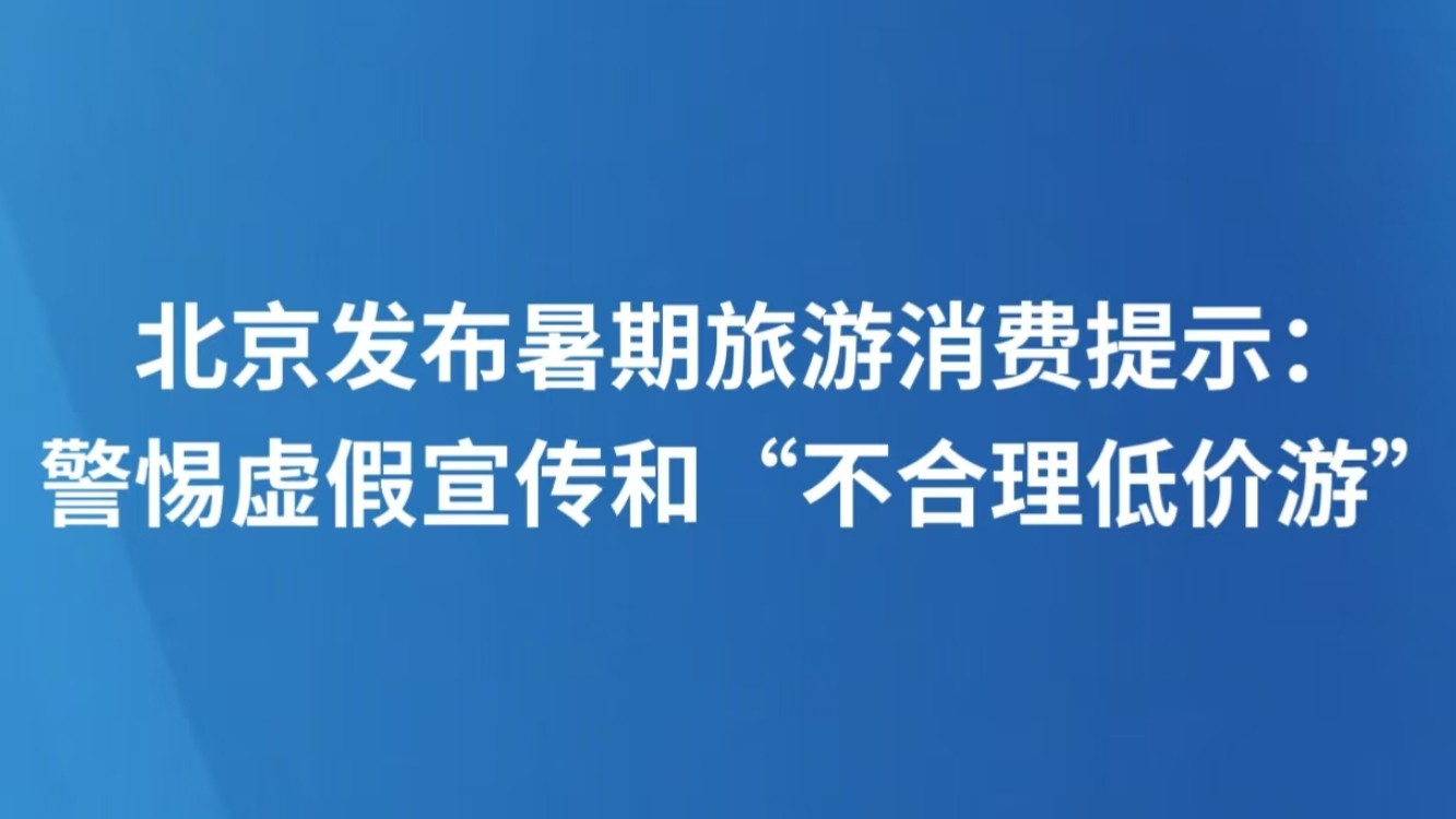 北京发布暑期旅游消费提示：警惕虚假宣传和“不合理低价游”