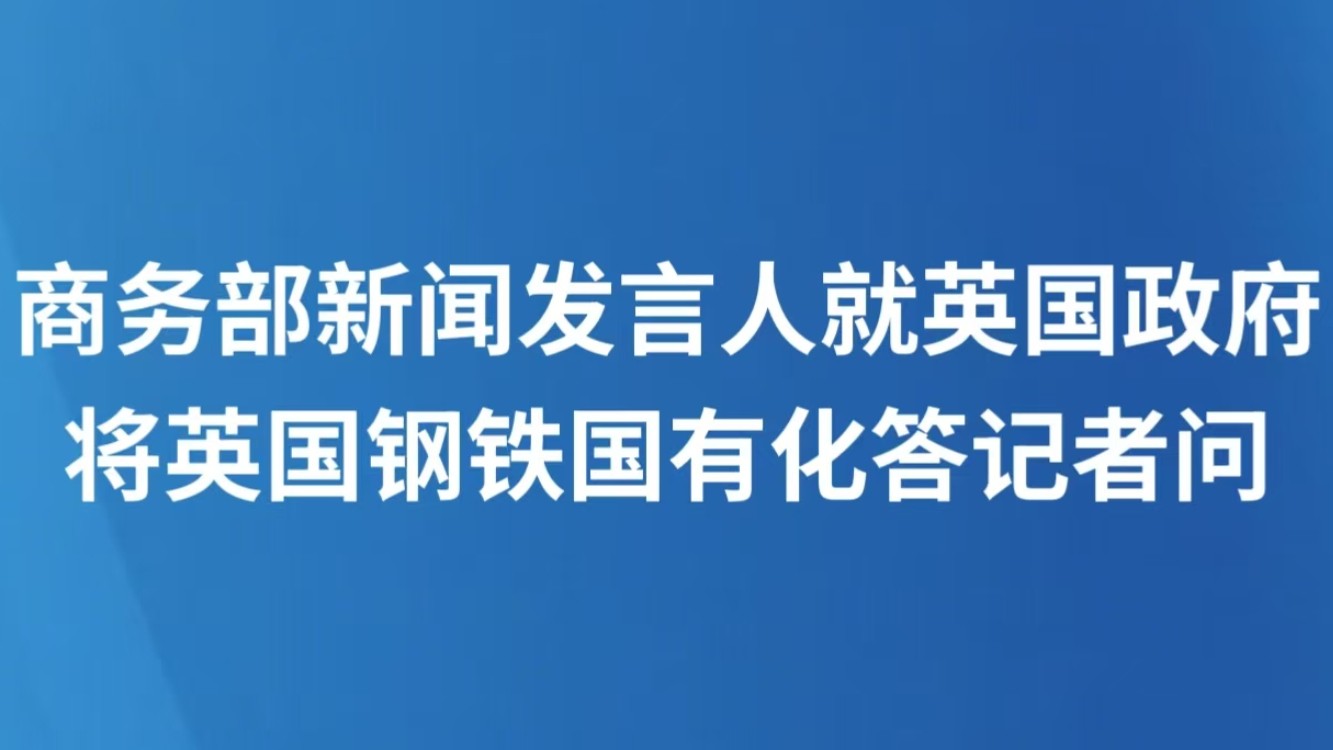 商务部新闻发言人就英国政府将英国钢铁国有化答记者问