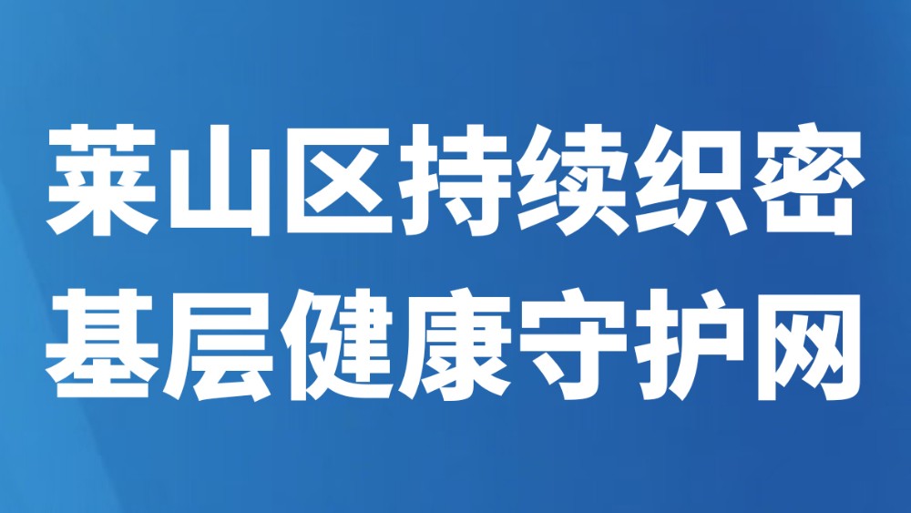 莱山区持续织密基层健康守护网