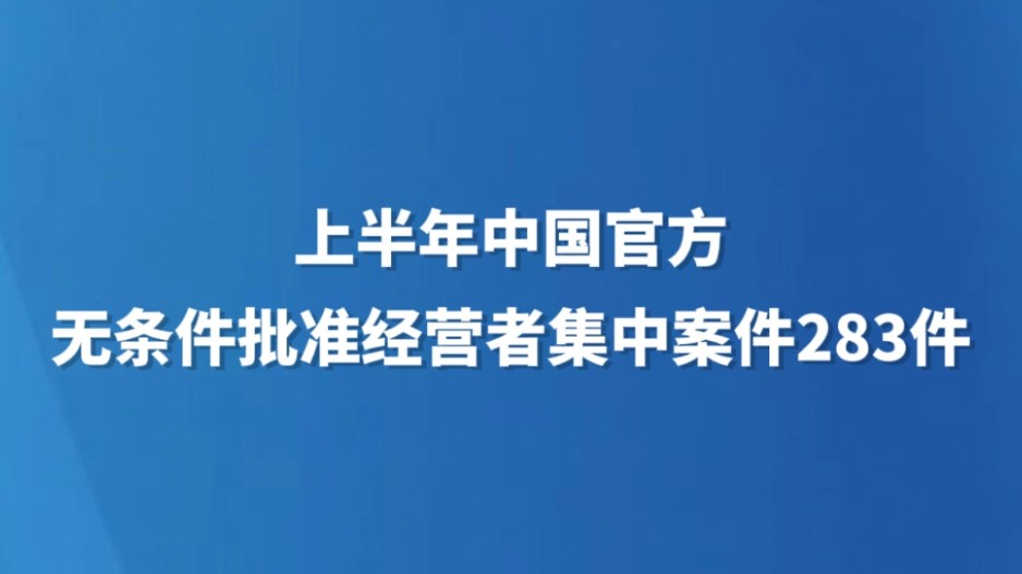 上半年中国官方无条件批准经营者集中案件283件