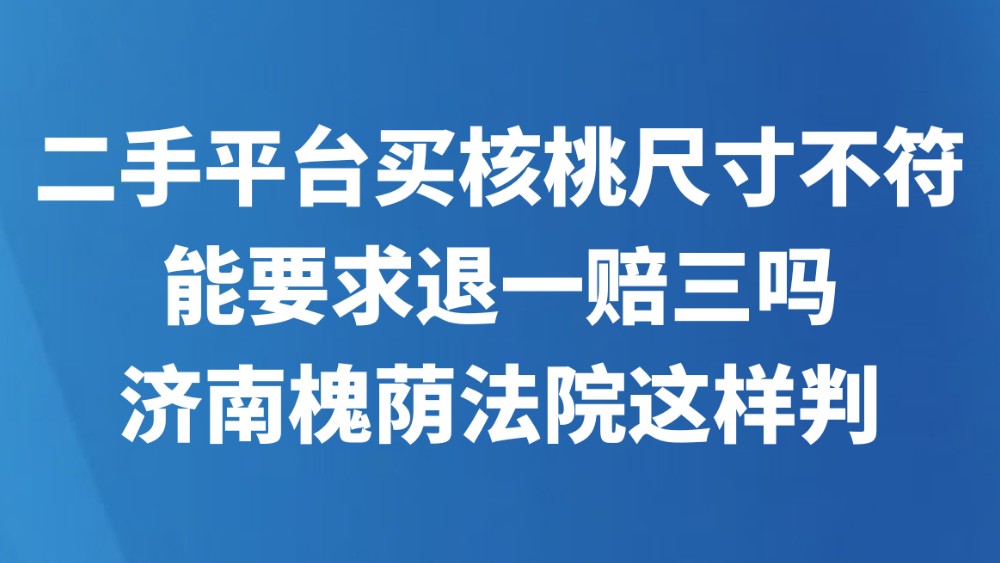 二手平台买核桃尺寸不符，能要求退一赔三吗？济南槐荫法院这样判