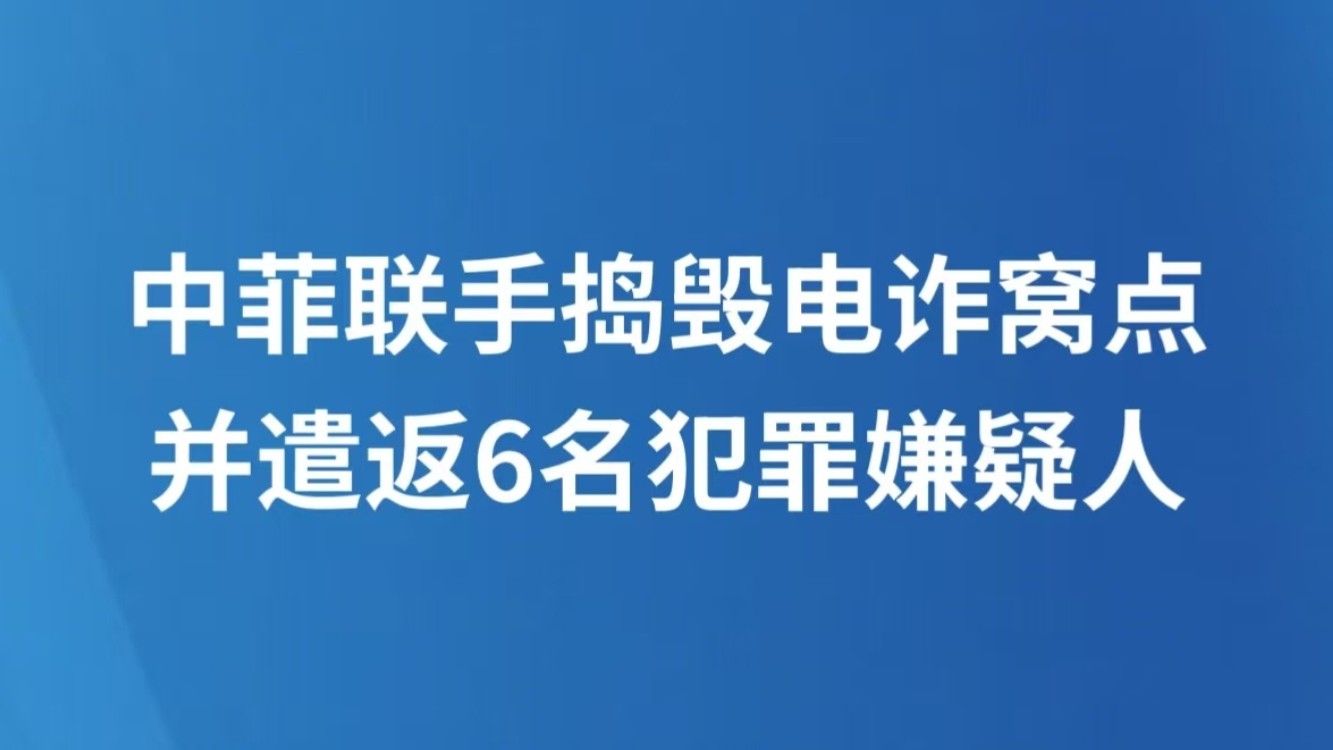 中菲联手捣毁电诈窝点并遣返6名犯罪嫌疑人