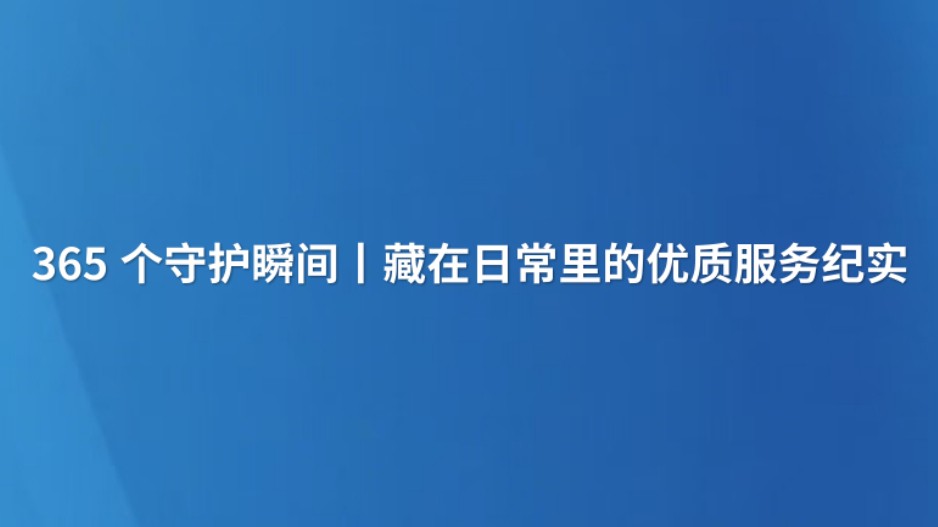 365个守护瞬间丨藏在日常里的优质服务纪实